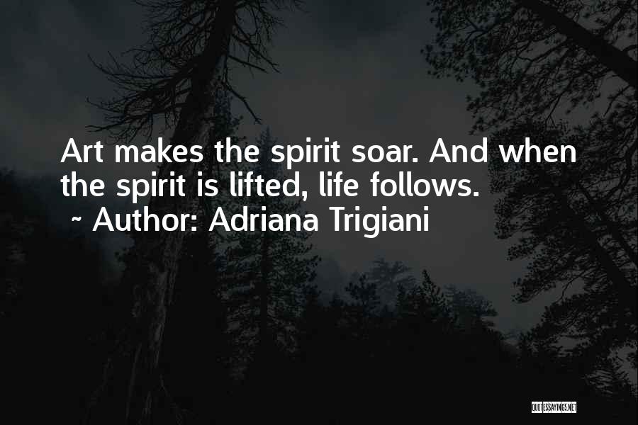 Adriana Trigiani Quotes: Art Makes The Spirit Soar. And When The Spirit Is Lifted, Life Follows.