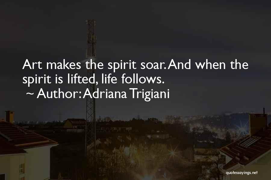 Adriana Trigiani Quotes: Art Makes The Spirit Soar. And When The Spirit Is Lifted, Life Follows.