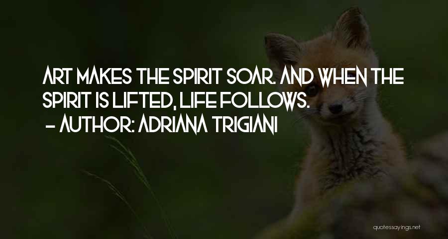 Adriana Trigiani Quotes: Art Makes The Spirit Soar. And When The Spirit Is Lifted, Life Follows.