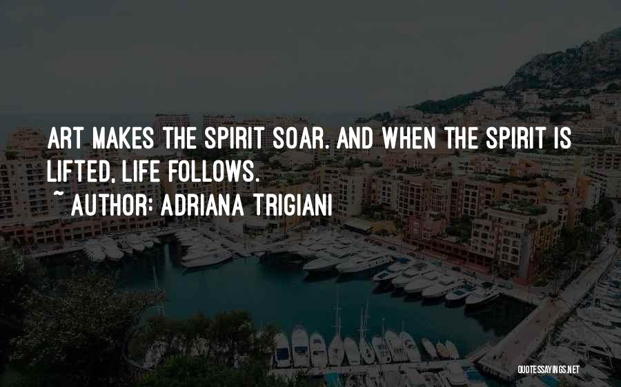 Adriana Trigiani Quotes: Art Makes The Spirit Soar. And When The Spirit Is Lifted, Life Follows.