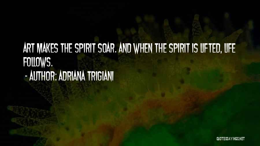 Adriana Trigiani Quotes: Art Makes The Spirit Soar. And When The Spirit Is Lifted, Life Follows.
