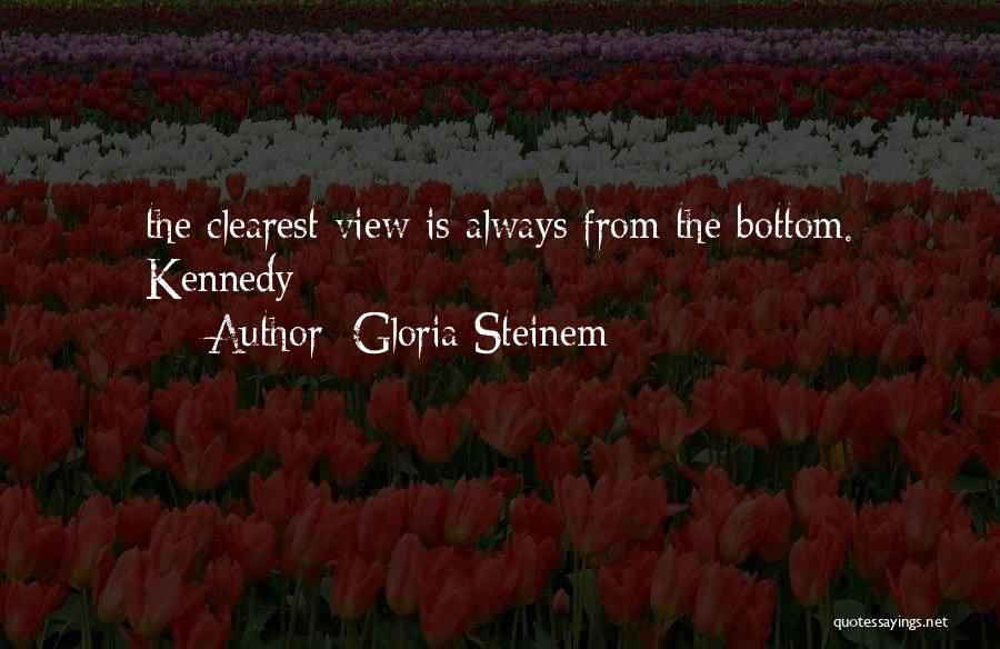 Gloria Steinem Quotes: The Clearest View Is Always From The Bottom. Kennedy