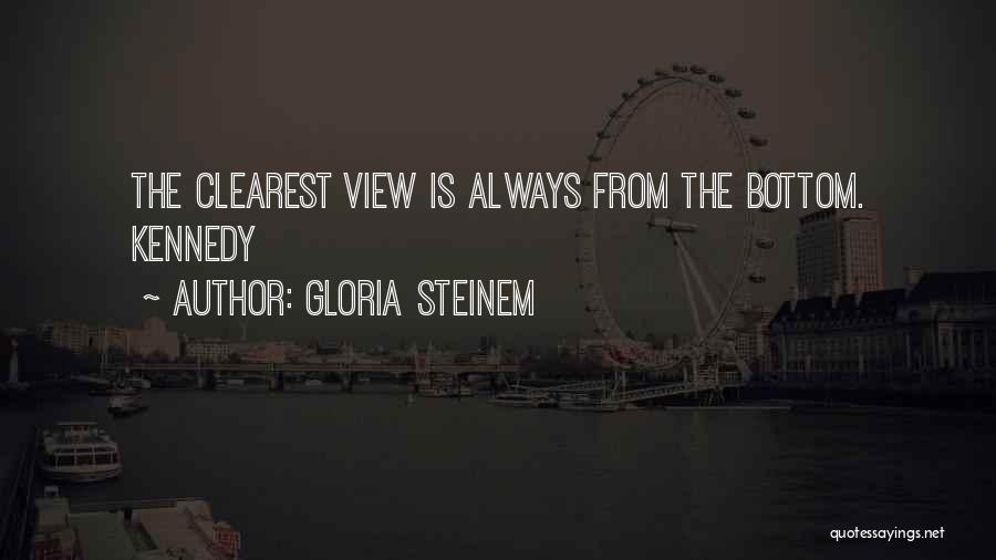 Gloria Steinem Quotes: The Clearest View Is Always From The Bottom. Kennedy