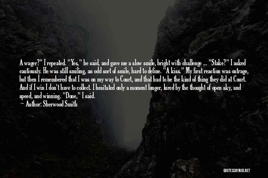 Sherwood Smith Quotes: A Wager? I Repeated. Yes, He Said, And Gave Me A Slow Smile, Bright With Challenge ... Stake? I Asked