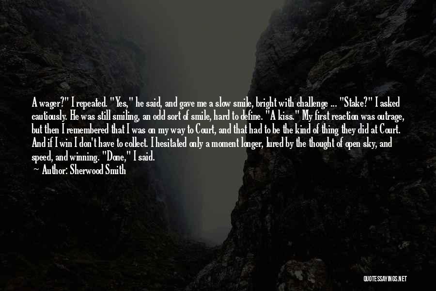 Sherwood Smith Quotes: A Wager? I Repeated. Yes, He Said, And Gave Me A Slow Smile, Bright With Challenge ... Stake? I Asked