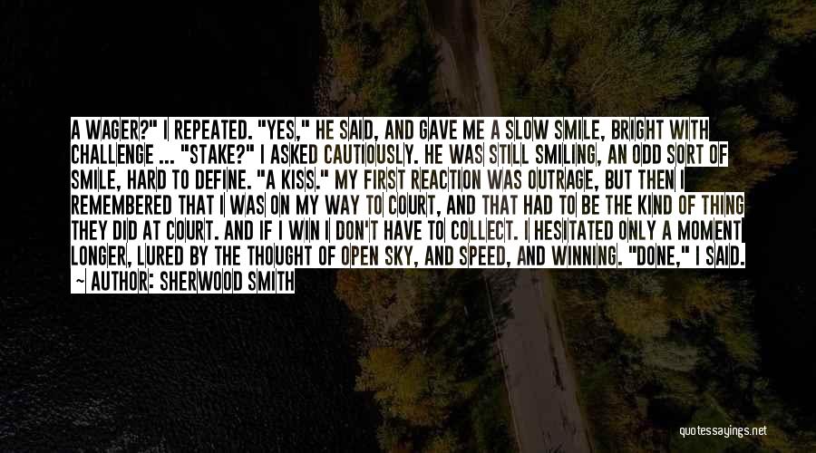 Sherwood Smith Quotes: A Wager? I Repeated. Yes, He Said, And Gave Me A Slow Smile, Bright With Challenge ... Stake? I Asked