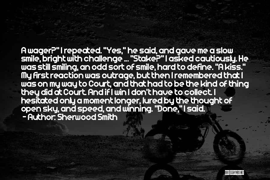 Sherwood Smith Quotes: A Wager? I Repeated. Yes, He Said, And Gave Me A Slow Smile, Bright With Challenge ... Stake? I Asked