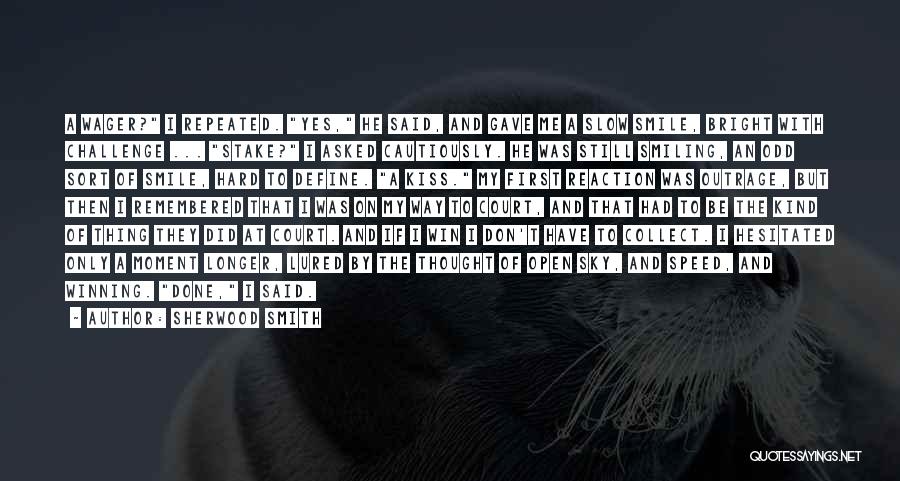 Sherwood Smith Quotes: A Wager? I Repeated. Yes, He Said, And Gave Me A Slow Smile, Bright With Challenge ... Stake? I Asked