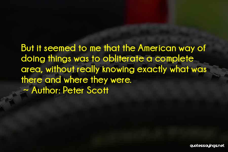 Peter Scott Quotes: But It Seemed To Me That The American Way Of Doing Things Was To Obliterate A Complete Area, Without Really