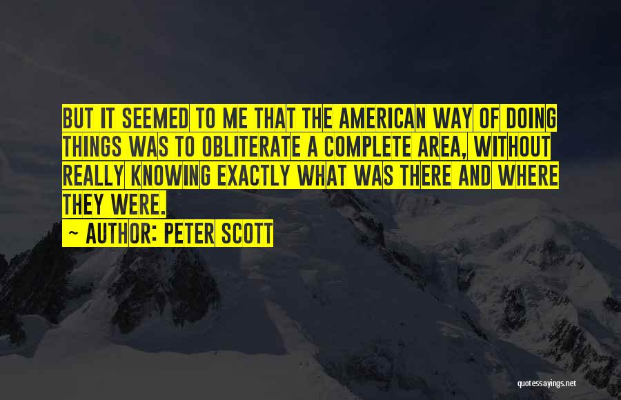 Peter Scott Quotes: But It Seemed To Me That The American Way Of Doing Things Was To Obliterate A Complete Area, Without Really