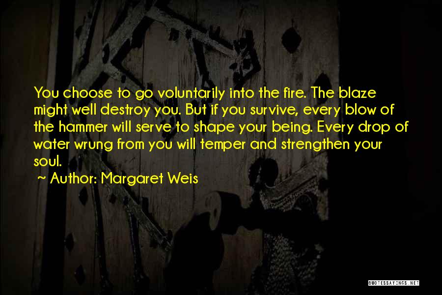 Margaret Weis Quotes: You Choose To Go Voluntarily Into The Fire. The Blaze Might Well Destroy You. But If You Survive, Every Blow