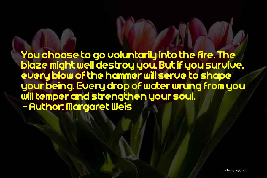 Margaret Weis Quotes: You Choose To Go Voluntarily Into The Fire. The Blaze Might Well Destroy You. But If You Survive, Every Blow