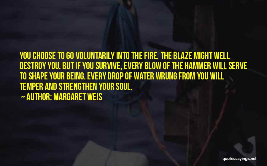 Margaret Weis Quotes: You Choose To Go Voluntarily Into The Fire. The Blaze Might Well Destroy You. But If You Survive, Every Blow