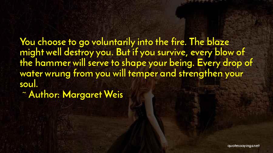 Margaret Weis Quotes: You Choose To Go Voluntarily Into The Fire. The Blaze Might Well Destroy You. But If You Survive, Every Blow
