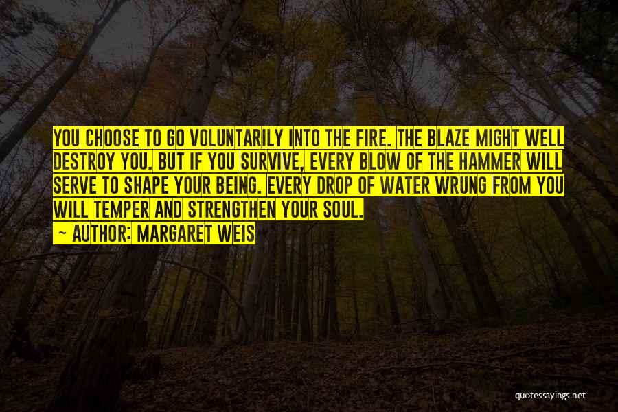 Margaret Weis Quotes: You Choose To Go Voluntarily Into The Fire. The Blaze Might Well Destroy You. But If You Survive, Every Blow