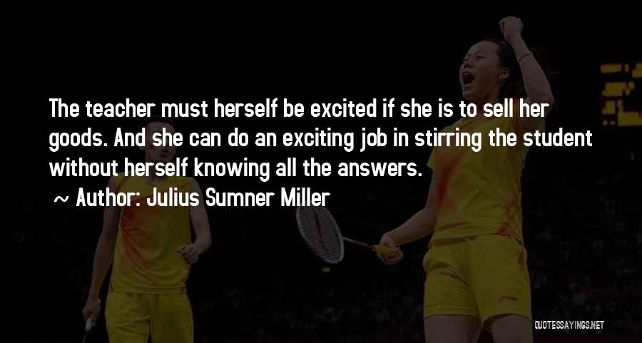 Julius Sumner Miller Quotes: The Teacher Must Herself Be Excited If She Is To Sell Her Goods. And She Can Do An Exciting Job