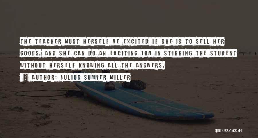 Julius Sumner Miller Quotes: The Teacher Must Herself Be Excited If She Is To Sell Her Goods. And She Can Do An Exciting Job