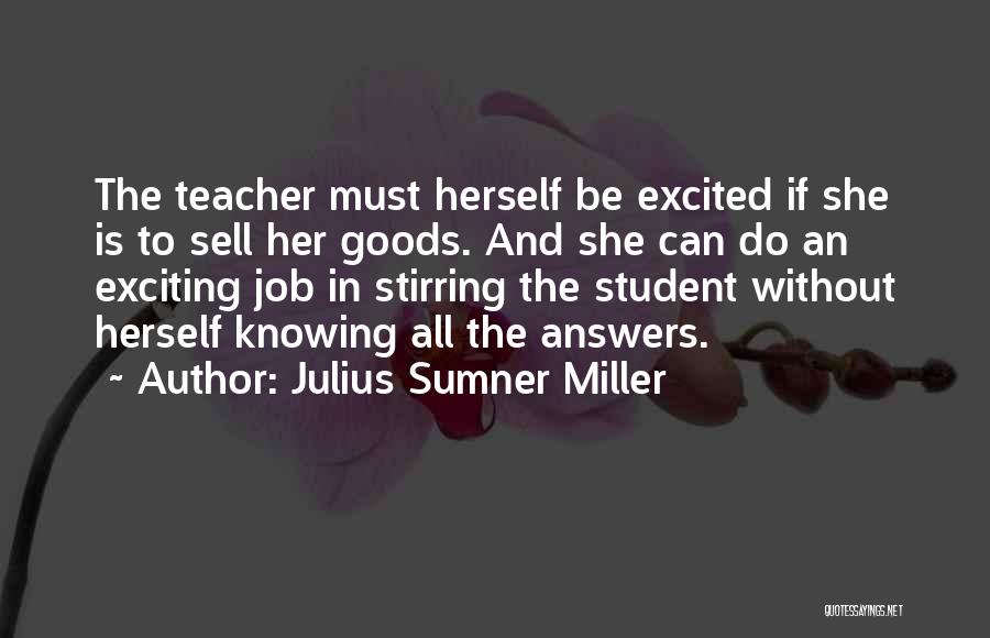 Julius Sumner Miller Quotes: The Teacher Must Herself Be Excited If She Is To Sell Her Goods. And She Can Do An Exciting Job