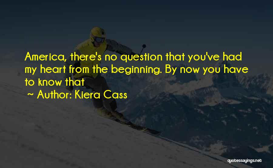 Kiera Cass Quotes: America, There's No Question That You've Had My Heart From The Beginning. By Now You Have To Know That