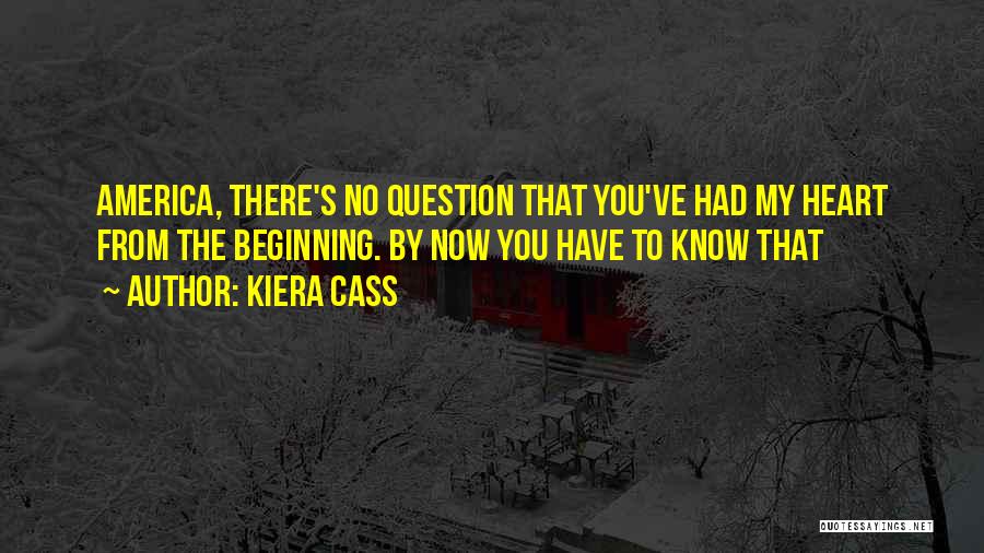 Kiera Cass Quotes: America, There's No Question That You've Had My Heart From The Beginning. By Now You Have To Know That