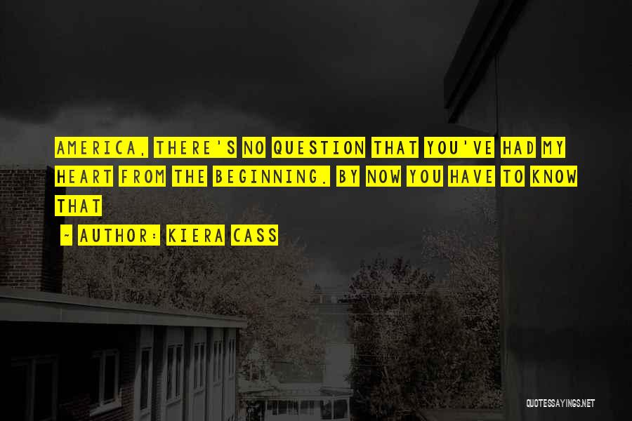 Kiera Cass Quotes: America, There's No Question That You've Had My Heart From The Beginning. By Now You Have To Know That