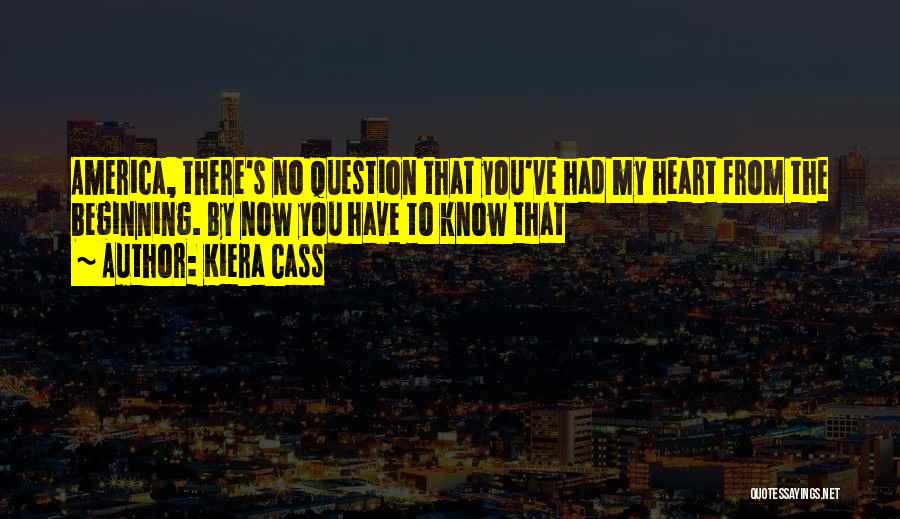Kiera Cass Quotes: America, There's No Question That You've Had My Heart From The Beginning. By Now You Have To Know That