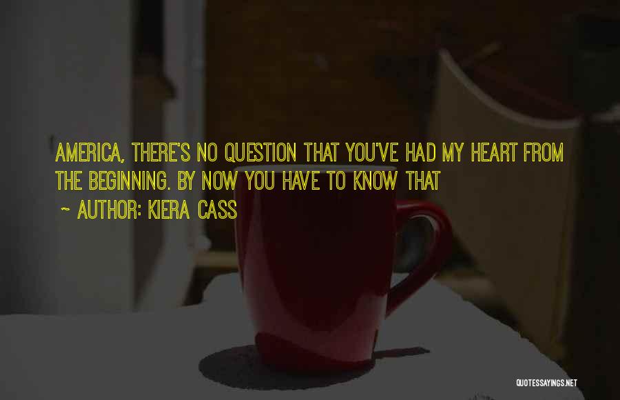 Kiera Cass Quotes: America, There's No Question That You've Had My Heart From The Beginning. By Now You Have To Know That