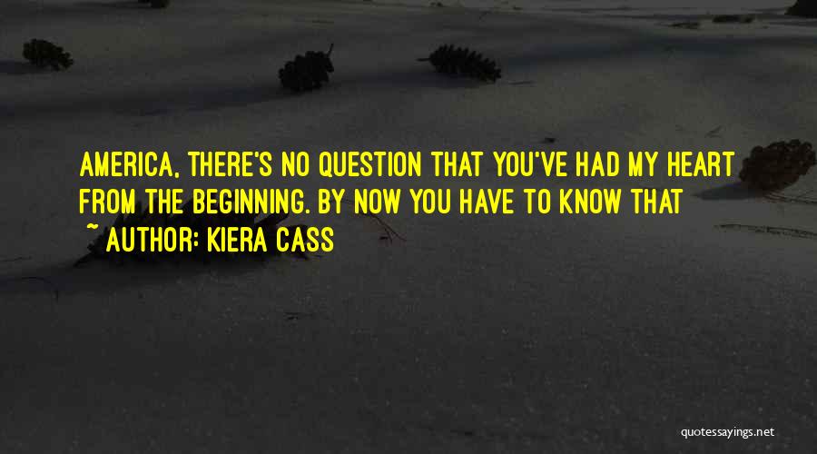 Kiera Cass Quotes: America, There's No Question That You've Had My Heart From The Beginning. By Now You Have To Know That