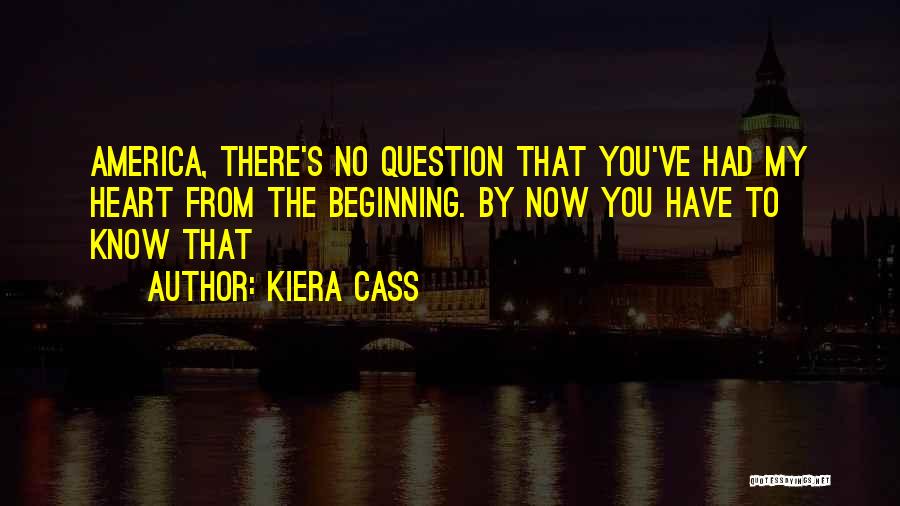 Kiera Cass Quotes: America, There's No Question That You've Had My Heart From The Beginning. By Now You Have To Know That