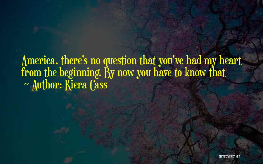 Kiera Cass Quotes: America, There's No Question That You've Had My Heart From The Beginning. By Now You Have To Know That