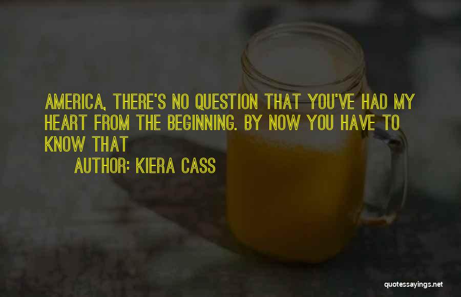 Kiera Cass Quotes: America, There's No Question That You've Had My Heart From The Beginning. By Now You Have To Know That