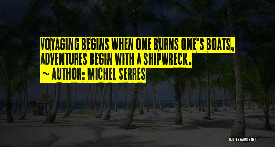 Michel Serres Quotes: Voyaging Begins When One Burns One's Boats, Adventures Begin With A Shipwreck.