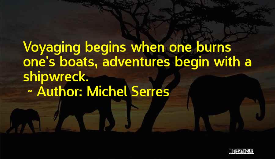 Michel Serres Quotes: Voyaging Begins When One Burns One's Boats, Adventures Begin With A Shipwreck.