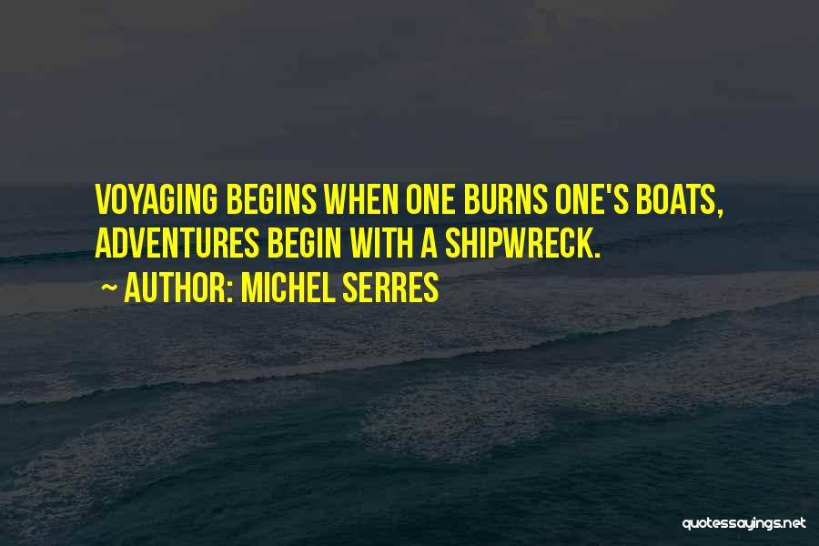 Michel Serres Quotes: Voyaging Begins When One Burns One's Boats, Adventures Begin With A Shipwreck.