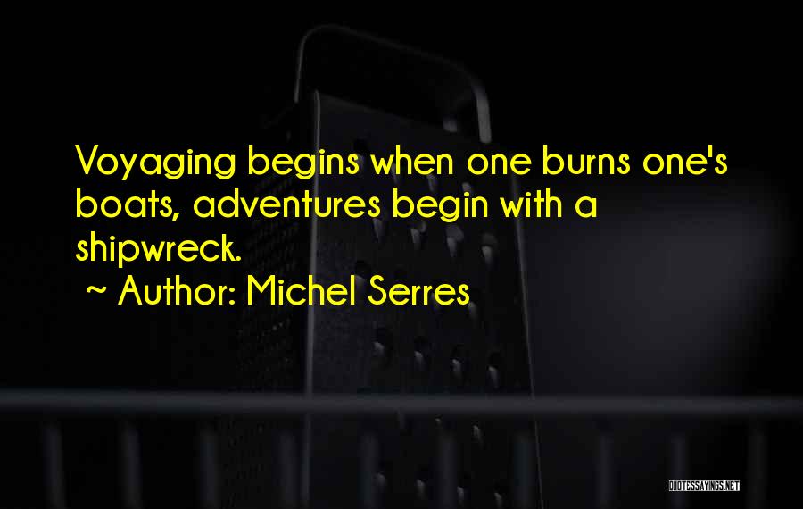 Michel Serres Quotes: Voyaging Begins When One Burns One's Boats, Adventures Begin With A Shipwreck.