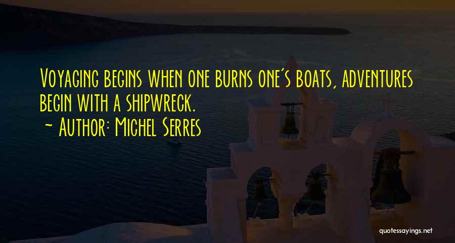 Michel Serres Quotes: Voyaging Begins When One Burns One's Boats, Adventures Begin With A Shipwreck.