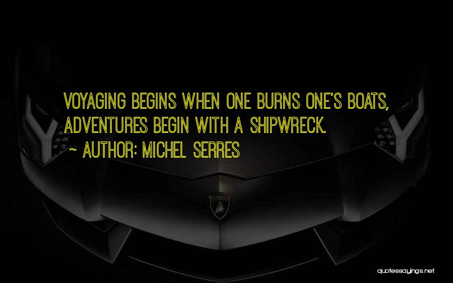 Michel Serres Quotes: Voyaging Begins When One Burns One's Boats, Adventures Begin With A Shipwreck.