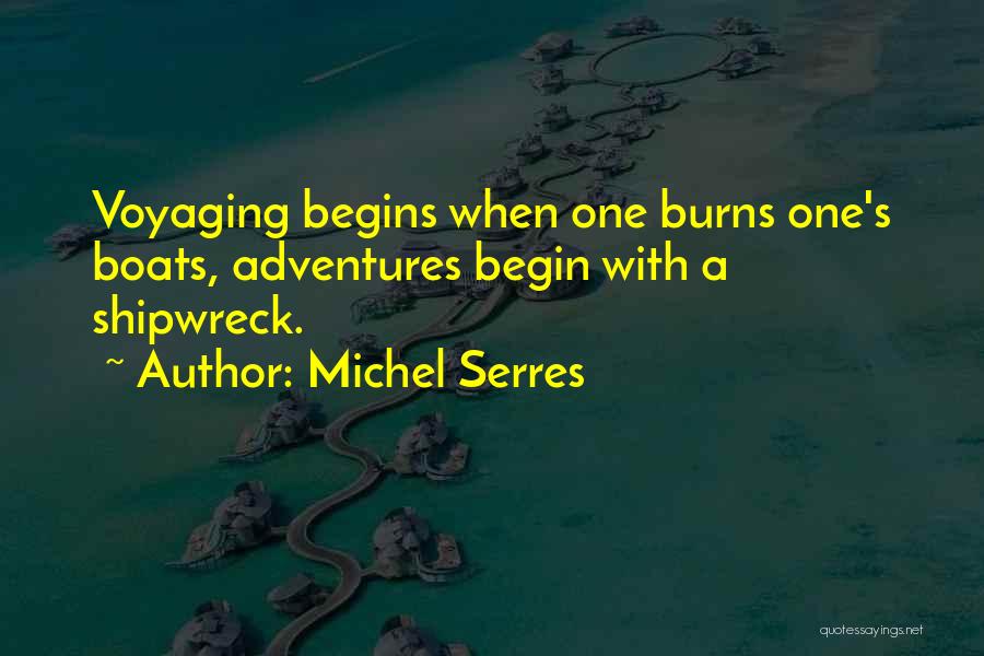 Michel Serres Quotes: Voyaging Begins When One Burns One's Boats, Adventures Begin With A Shipwreck.