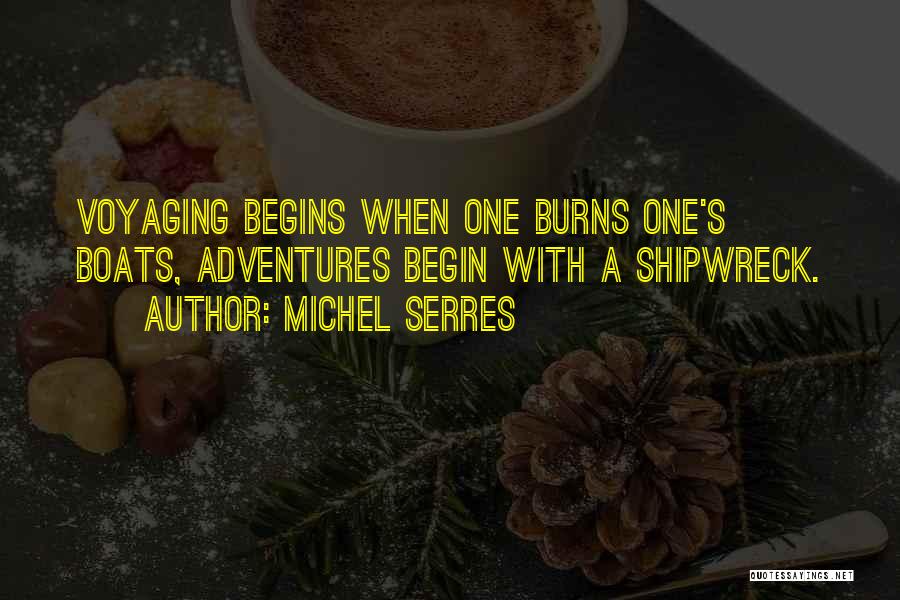 Michel Serres Quotes: Voyaging Begins When One Burns One's Boats, Adventures Begin With A Shipwreck.