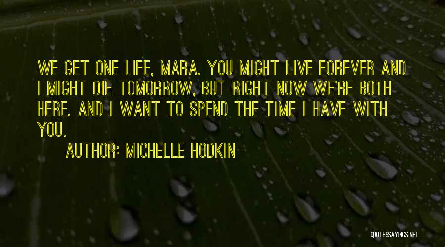 Michelle Hodkin Quotes: We Get One Life, Mara. You Might Live Forever And I Might Die Tomorrow, But Right Now We're Both Here.