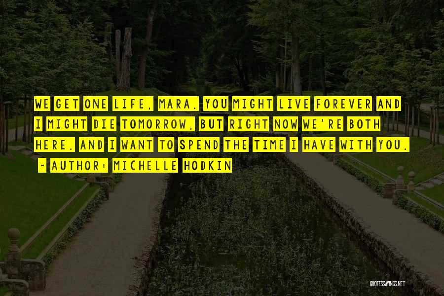 Michelle Hodkin Quotes: We Get One Life, Mara. You Might Live Forever And I Might Die Tomorrow, But Right Now We're Both Here.