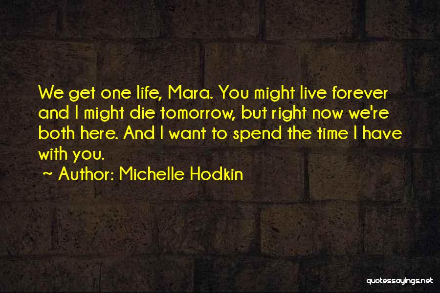 Michelle Hodkin Quotes: We Get One Life, Mara. You Might Live Forever And I Might Die Tomorrow, But Right Now We're Both Here.