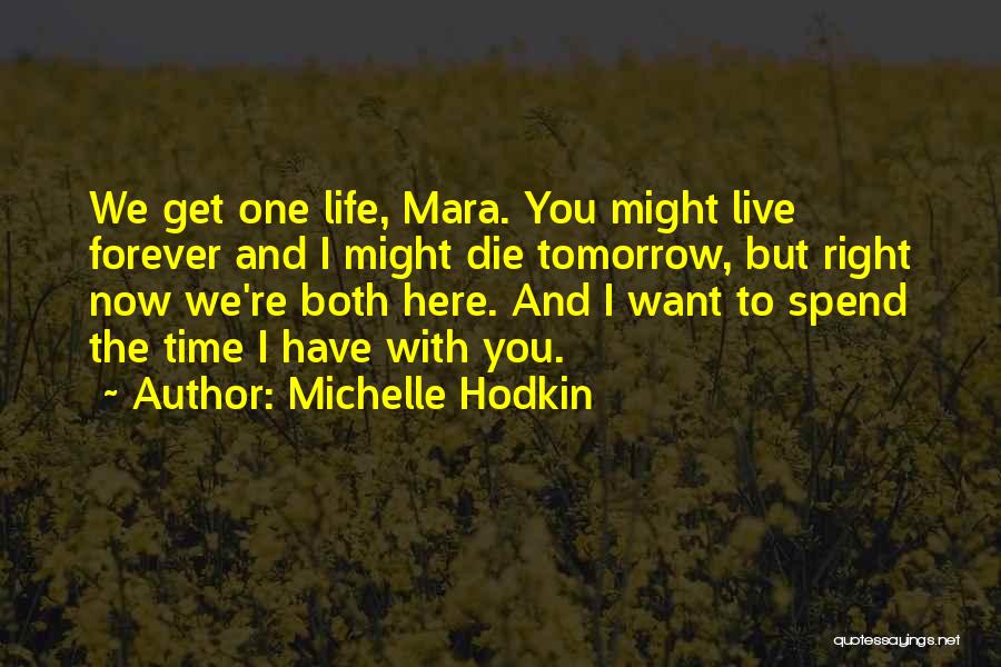 Michelle Hodkin Quotes: We Get One Life, Mara. You Might Live Forever And I Might Die Tomorrow, But Right Now We're Both Here.