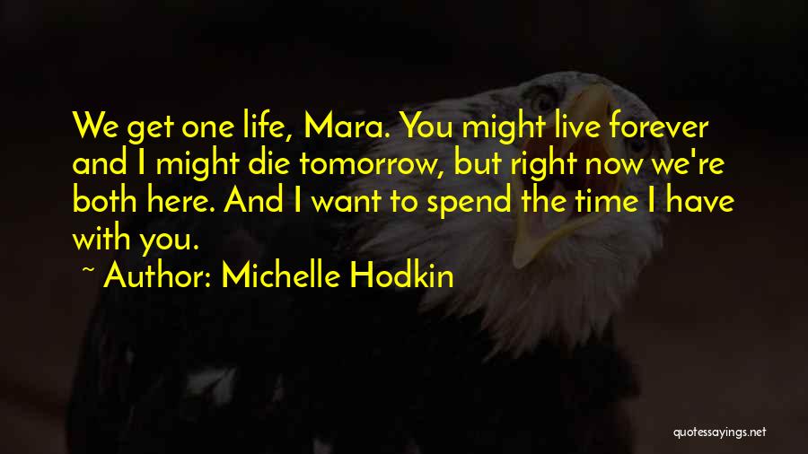 Michelle Hodkin Quotes: We Get One Life, Mara. You Might Live Forever And I Might Die Tomorrow, But Right Now We're Both Here.