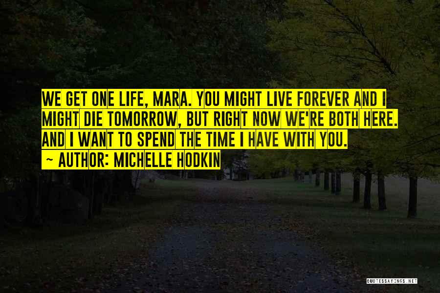 Michelle Hodkin Quotes: We Get One Life, Mara. You Might Live Forever And I Might Die Tomorrow, But Right Now We're Both Here.