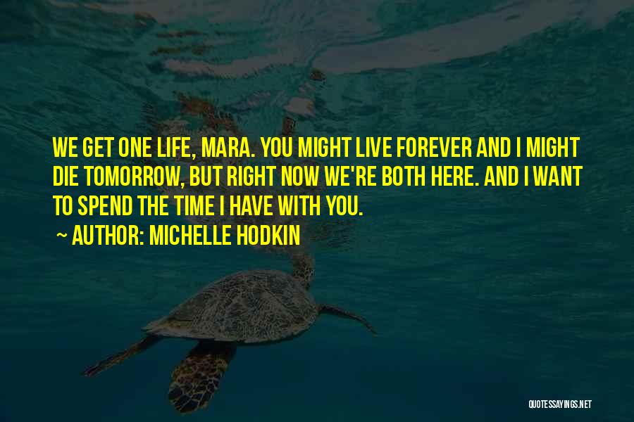 Michelle Hodkin Quotes: We Get One Life, Mara. You Might Live Forever And I Might Die Tomorrow, But Right Now We're Both Here.