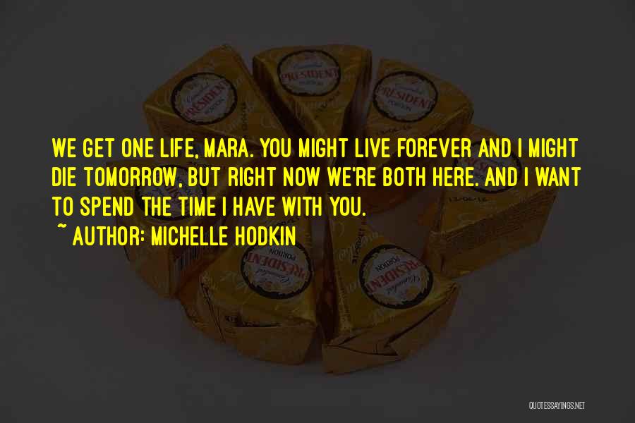 Michelle Hodkin Quotes: We Get One Life, Mara. You Might Live Forever And I Might Die Tomorrow, But Right Now We're Both Here.