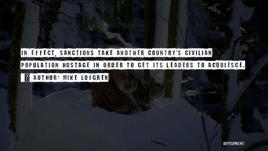 Mike Lofgren Quotes: In Effect, Sanctions Take Another Country's Civilian Population Hostage In Order To Get Its Leaders To Acquiesce.