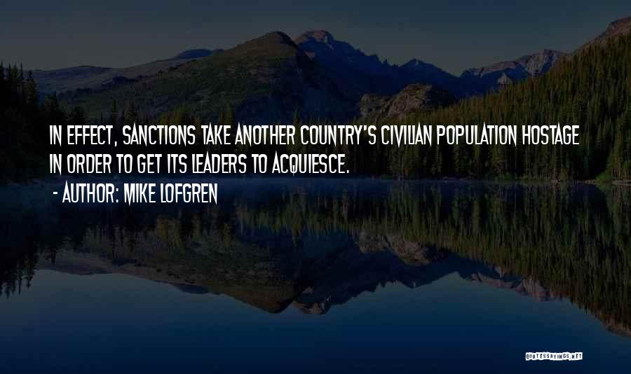 Mike Lofgren Quotes: In Effect, Sanctions Take Another Country's Civilian Population Hostage In Order To Get Its Leaders To Acquiesce.