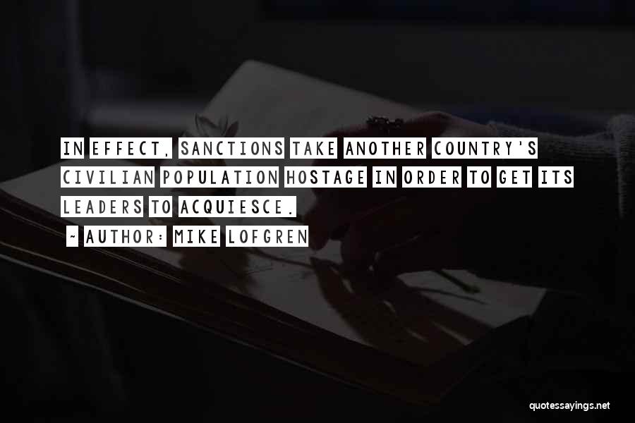 Mike Lofgren Quotes: In Effect, Sanctions Take Another Country's Civilian Population Hostage In Order To Get Its Leaders To Acquiesce.